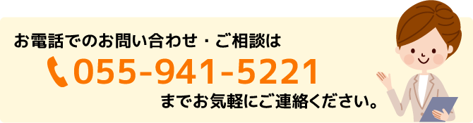 お電話でのお問い合わせ・ご相談は055-941-5221まで